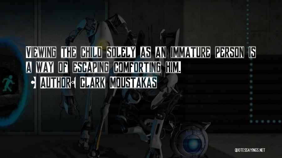 Clark Moustakas Quotes: Viewing The Child Solely As An Immature Person Is A Way Of Escaping Comforting Him.