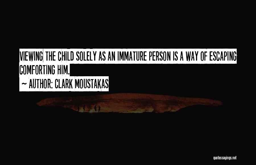 Clark Moustakas Quotes: Viewing The Child Solely As An Immature Person Is A Way Of Escaping Comforting Him.