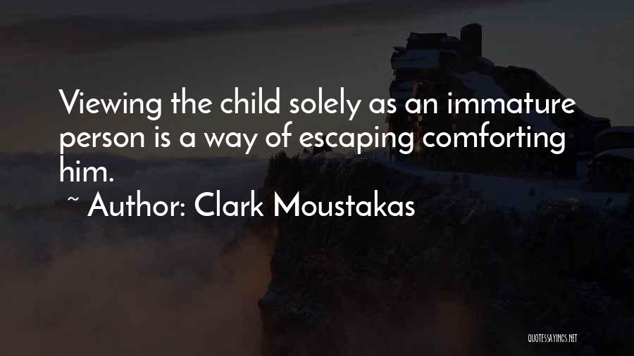 Clark Moustakas Quotes: Viewing The Child Solely As An Immature Person Is A Way Of Escaping Comforting Him.