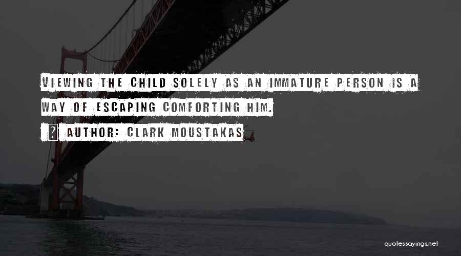 Clark Moustakas Quotes: Viewing The Child Solely As An Immature Person Is A Way Of Escaping Comforting Him.