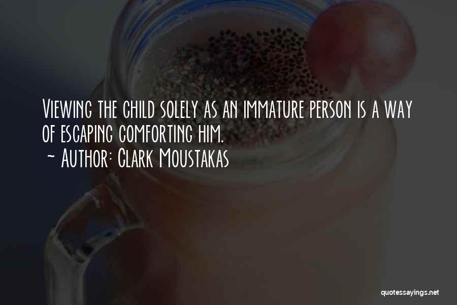 Clark Moustakas Quotes: Viewing The Child Solely As An Immature Person Is A Way Of Escaping Comforting Him.