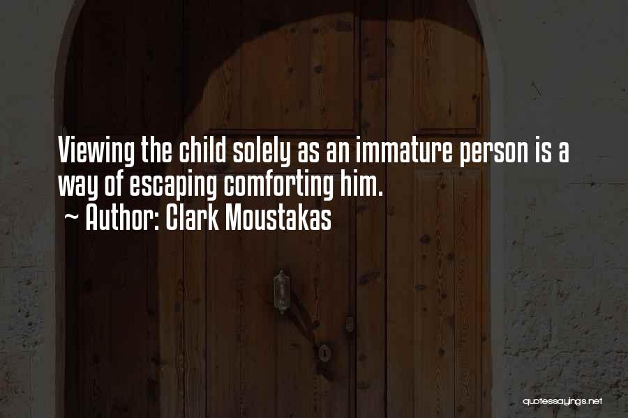 Clark Moustakas Quotes: Viewing The Child Solely As An Immature Person Is A Way Of Escaping Comforting Him.