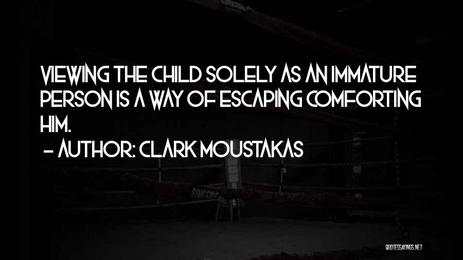 Clark Moustakas Quotes: Viewing The Child Solely As An Immature Person Is A Way Of Escaping Comforting Him.