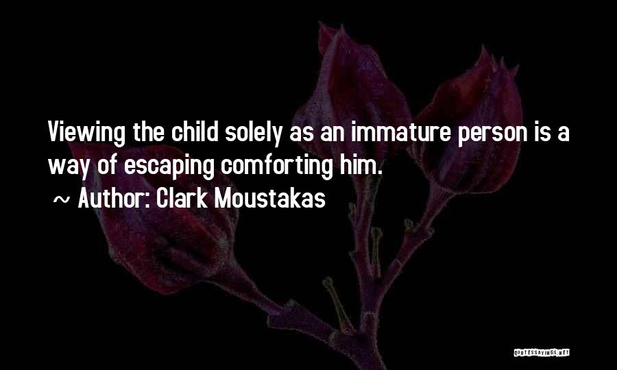 Clark Moustakas Quotes: Viewing The Child Solely As An Immature Person Is A Way Of Escaping Comforting Him.