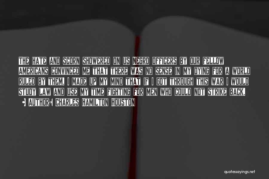 Charles Hamilton Houston Quotes: The Hate And Scorn Showered On Us Negro Officers By Our Fellow Americans Convinced Me That There Was No Sense