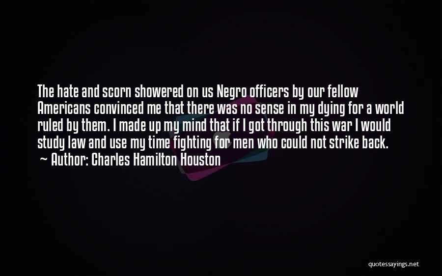 Charles Hamilton Houston Quotes: The Hate And Scorn Showered On Us Negro Officers By Our Fellow Americans Convinced Me That There Was No Sense