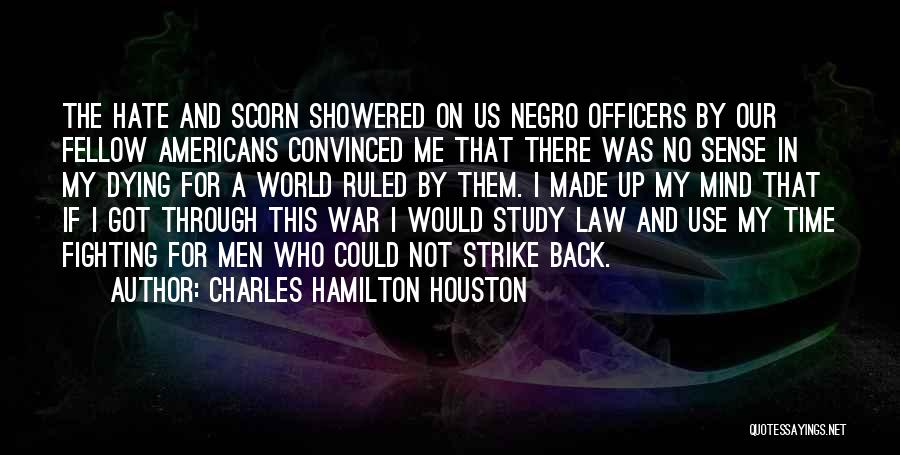 Charles Hamilton Houston Quotes: The Hate And Scorn Showered On Us Negro Officers By Our Fellow Americans Convinced Me That There Was No Sense
