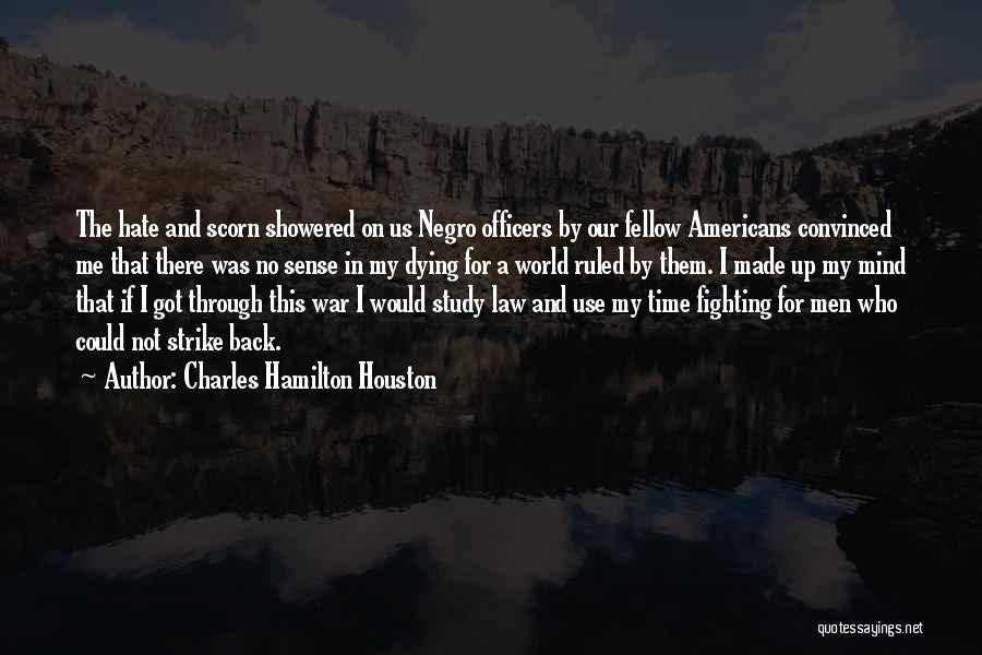 Charles Hamilton Houston Quotes: The Hate And Scorn Showered On Us Negro Officers By Our Fellow Americans Convinced Me That There Was No Sense