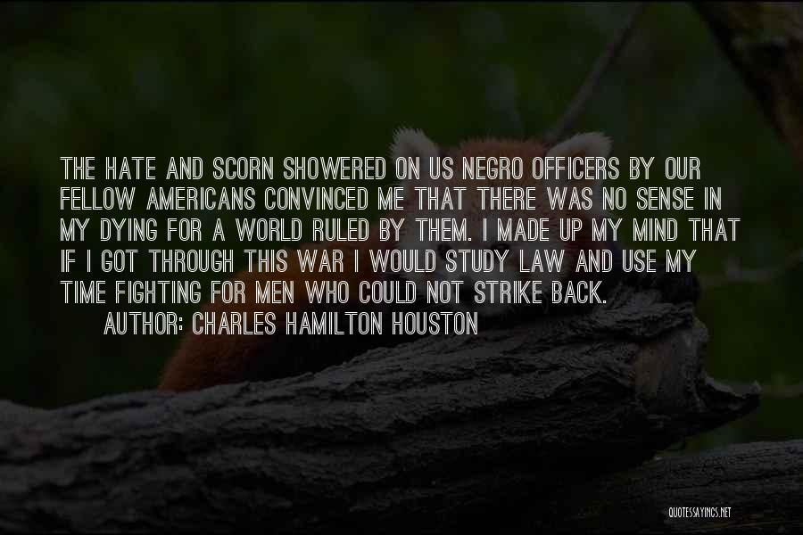 Charles Hamilton Houston Quotes: The Hate And Scorn Showered On Us Negro Officers By Our Fellow Americans Convinced Me That There Was No Sense