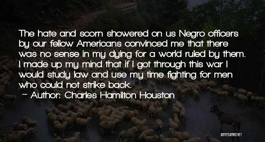 Charles Hamilton Houston Quotes: The Hate And Scorn Showered On Us Negro Officers By Our Fellow Americans Convinced Me That There Was No Sense