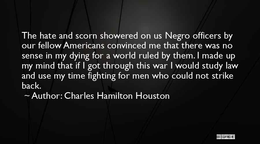 Charles Hamilton Houston Quotes: The Hate And Scorn Showered On Us Negro Officers By Our Fellow Americans Convinced Me That There Was No Sense