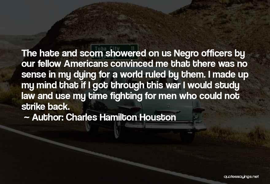 Charles Hamilton Houston Quotes: The Hate And Scorn Showered On Us Negro Officers By Our Fellow Americans Convinced Me That There Was No Sense