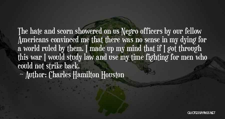 Charles Hamilton Houston Quotes: The Hate And Scorn Showered On Us Negro Officers By Our Fellow Americans Convinced Me That There Was No Sense