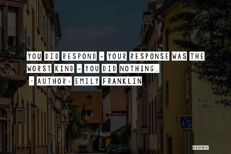 Emily Franklin Quotes: You Did Respond - Your Response Was The Worst Kind - You Did Nothing.