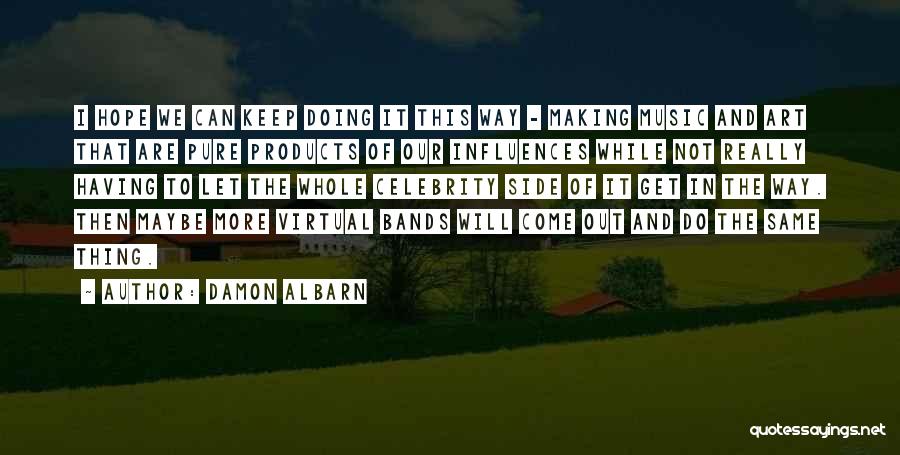 Damon Albarn Quotes: I Hope We Can Keep Doing It This Way - Making Music And Art That Are Pure Products Of Our