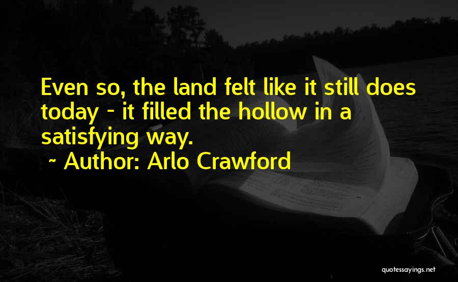 Arlo Crawford Quotes: Even So, The Land Felt Like It Still Does Today - It Filled The Hollow In A Satisfying Way.