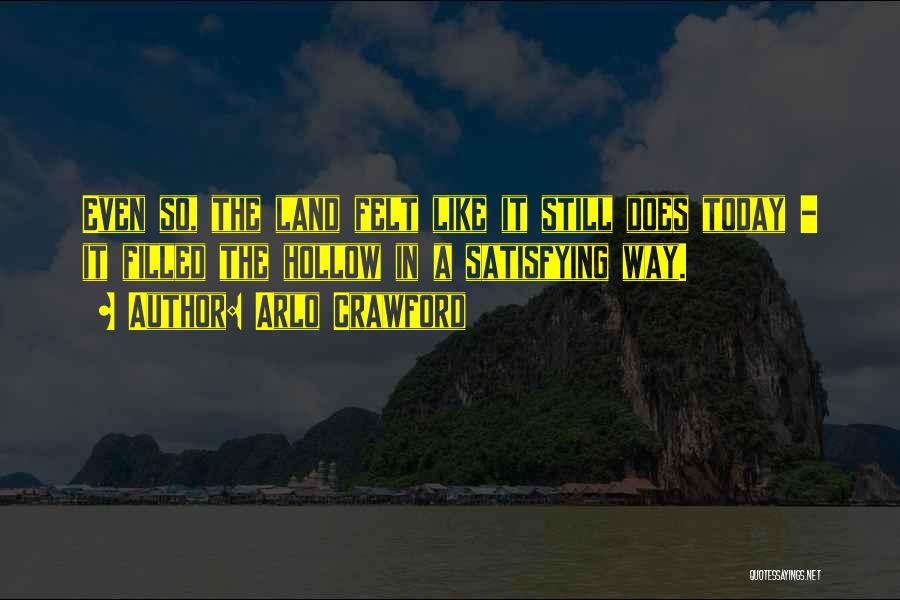 Arlo Crawford Quotes: Even So, The Land Felt Like It Still Does Today - It Filled The Hollow In A Satisfying Way.