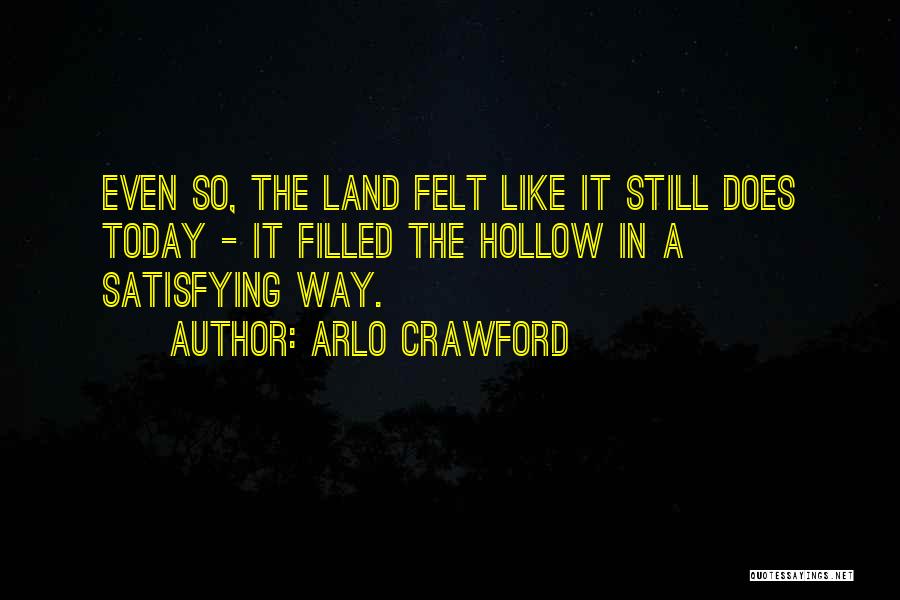 Arlo Crawford Quotes: Even So, The Land Felt Like It Still Does Today - It Filled The Hollow In A Satisfying Way.