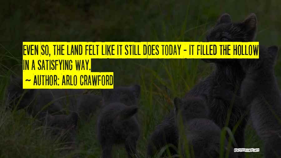 Arlo Crawford Quotes: Even So, The Land Felt Like It Still Does Today - It Filled The Hollow In A Satisfying Way.