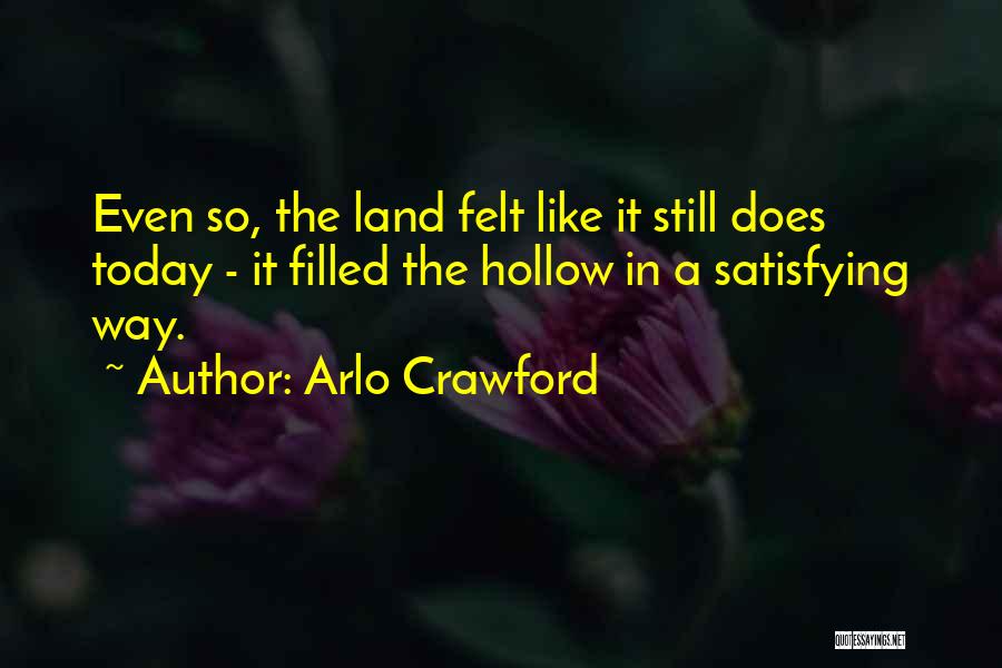 Arlo Crawford Quotes: Even So, The Land Felt Like It Still Does Today - It Filled The Hollow In A Satisfying Way.