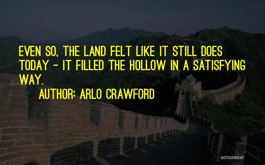 Arlo Crawford Quotes: Even So, The Land Felt Like It Still Does Today - It Filled The Hollow In A Satisfying Way.