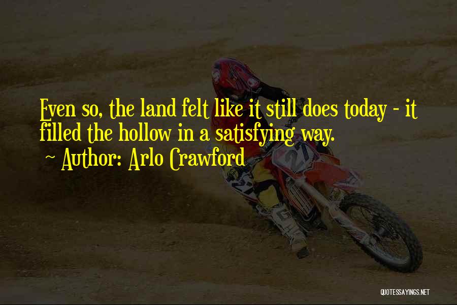 Arlo Crawford Quotes: Even So, The Land Felt Like It Still Does Today - It Filled The Hollow In A Satisfying Way.