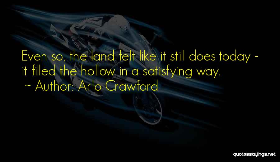 Arlo Crawford Quotes: Even So, The Land Felt Like It Still Does Today - It Filled The Hollow In A Satisfying Way.