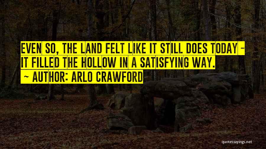 Arlo Crawford Quotes: Even So, The Land Felt Like It Still Does Today - It Filled The Hollow In A Satisfying Way.