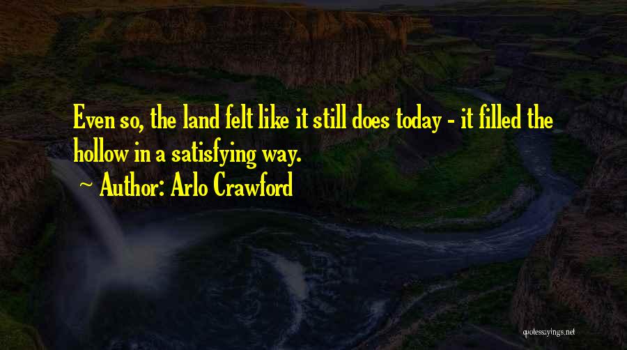 Arlo Crawford Quotes: Even So, The Land Felt Like It Still Does Today - It Filled The Hollow In A Satisfying Way.