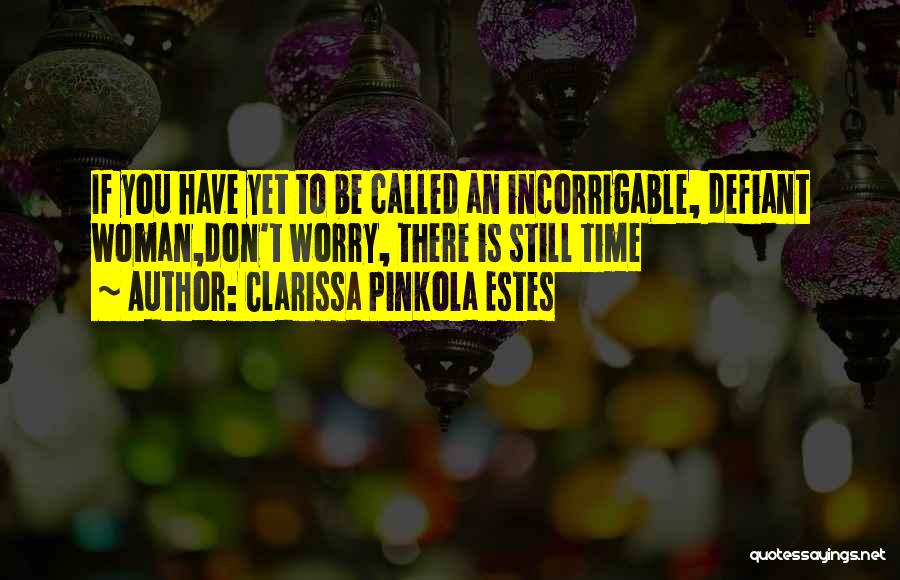 Clarissa Pinkola Estes Quotes: If You Have Yet To Be Called An Incorrigable, Defiant Woman,don't Worry, There Is Still Time