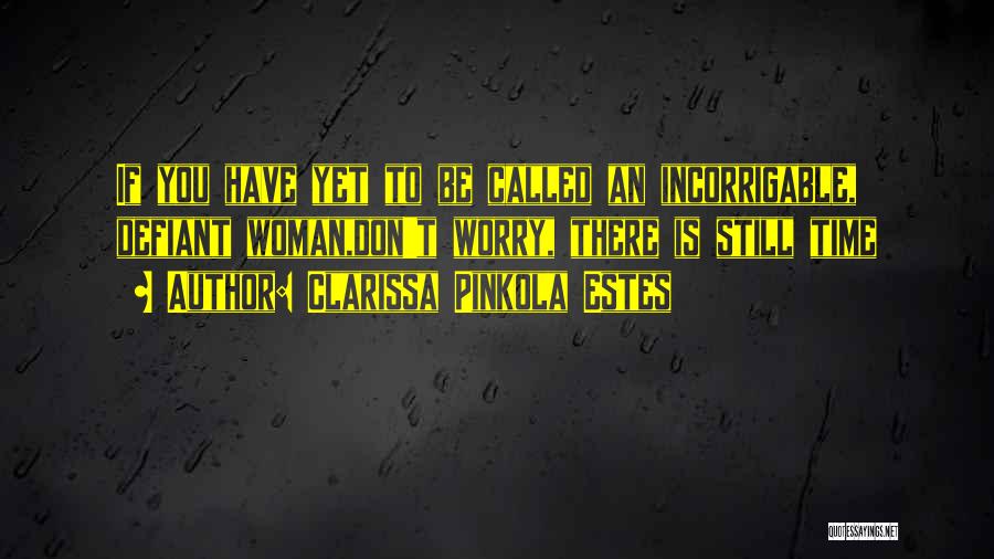 Clarissa Pinkola Estes Quotes: If You Have Yet To Be Called An Incorrigable, Defiant Woman,don't Worry, There Is Still Time