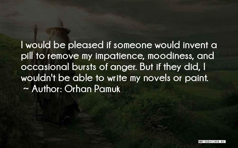 Orhan Pamuk Quotes: I Would Be Pleased If Someone Would Invent A Pill To Remove My Impatience, Moodiness, And Occasional Bursts Of Anger.