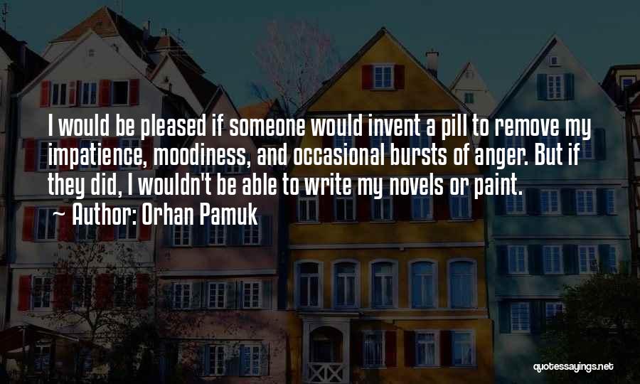 Orhan Pamuk Quotes: I Would Be Pleased If Someone Would Invent A Pill To Remove My Impatience, Moodiness, And Occasional Bursts Of Anger.