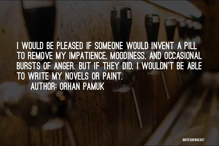 Orhan Pamuk Quotes: I Would Be Pleased If Someone Would Invent A Pill To Remove My Impatience, Moodiness, And Occasional Bursts Of Anger.