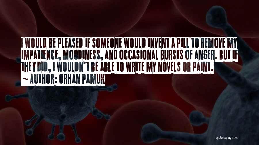 Orhan Pamuk Quotes: I Would Be Pleased If Someone Would Invent A Pill To Remove My Impatience, Moodiness, And Occasional Bursts Of Anger.