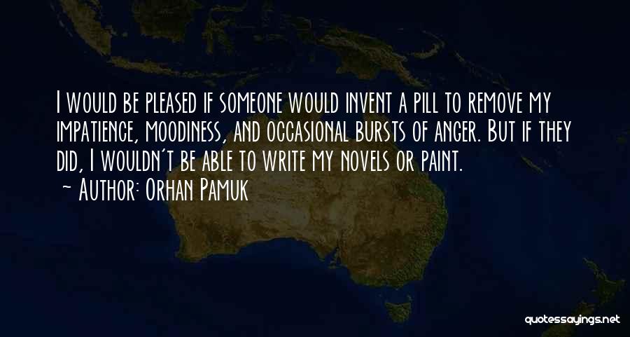 Orhan Pamuk Quotes: I Would Be Pleased If Someone Would Invent A Pill To Remove My Impatience, Moodiness, And Occasional Bursts Of Anger.