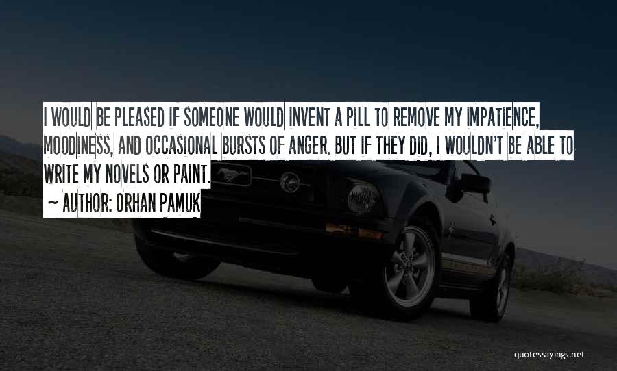 Orhan Pamuk Quotes: I Would Be Pleased If Someone Would Invent A Pill To Remove My Impatience, Moodiness, And Occasional Bursts Of Anger.