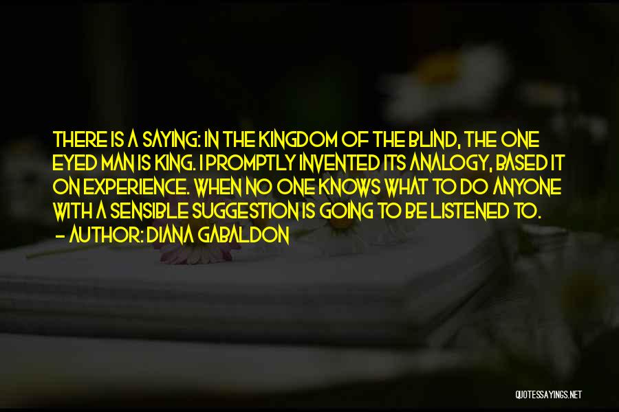 Diana Gabaldon Quotes: There Is A Saying: In The Kingdom Of The Blind, The One Eyed Man Is King. I Promptly Invented Its