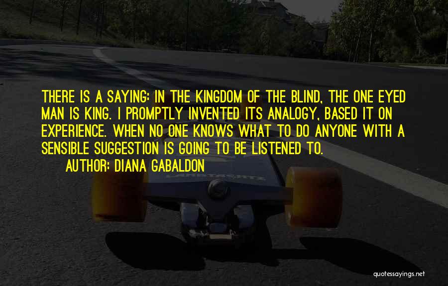 Diana Gabaldon Quotes: There Is A Saying: In The Kingdom Of The Blind, The One Eyed Man Is King. I Promptly Invented Its