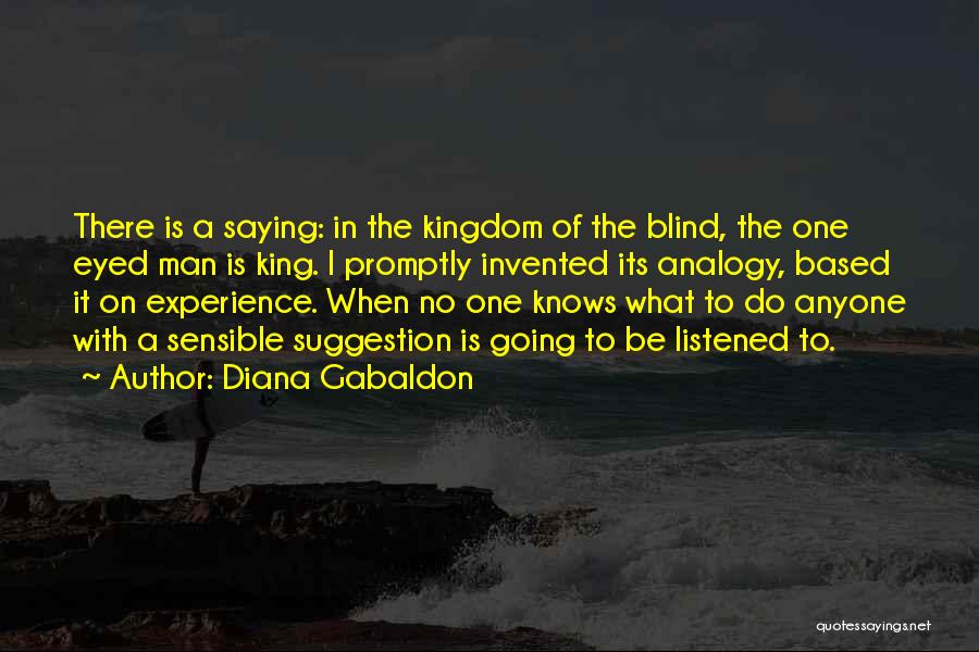 Diana Gabaldon Quotes: There Is A Saying: In The Kingdom Of The Blind, The One Eyed Man Is King. I Promptly Invented Its