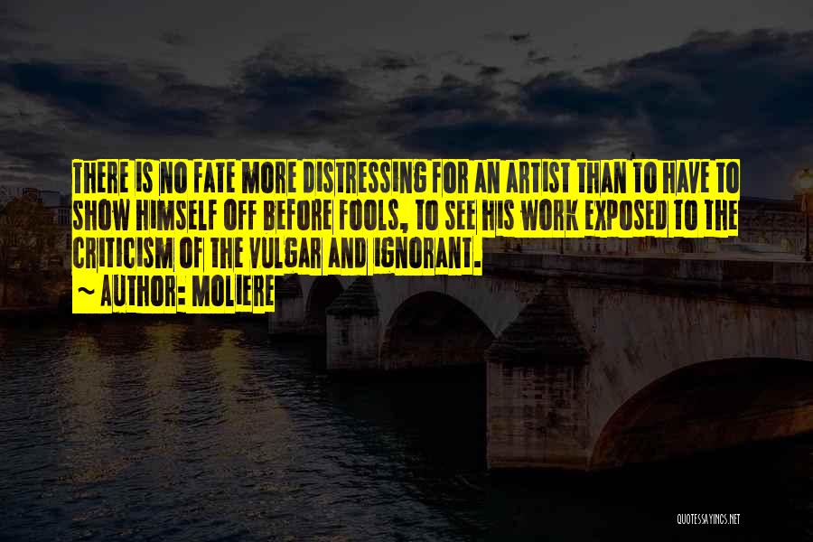 Moliere Quotes: There Is No Fate More Distressing For An Artist Than To Have To Show Himself Off Before Fools, To See