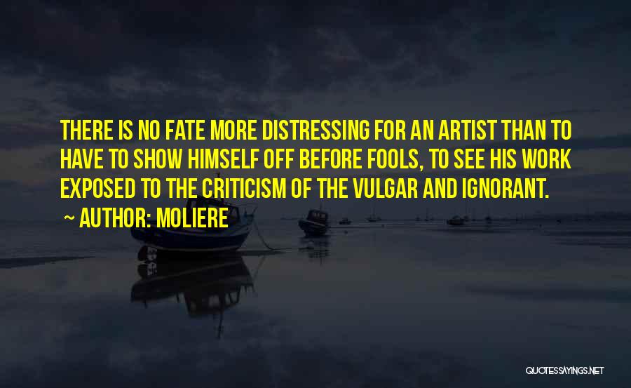 Moliere Quotes: There Is No Fate More Distressing For An Artist Than To Have To Show Himself Off Before Fools, To See