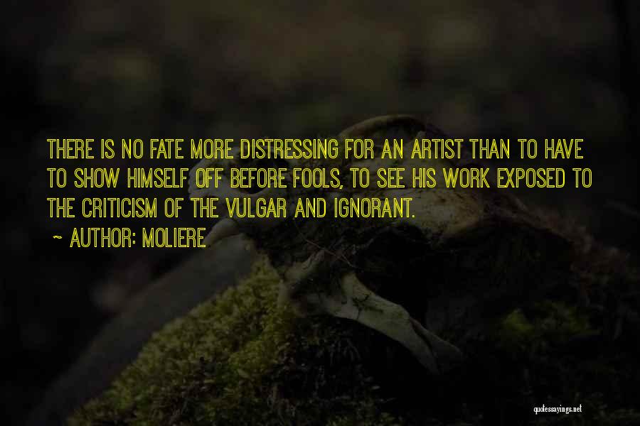 Moliere Quotes: There Is No Fate More Distressing For An Artist Than To Have To Show Himself Off Before Fools, To See