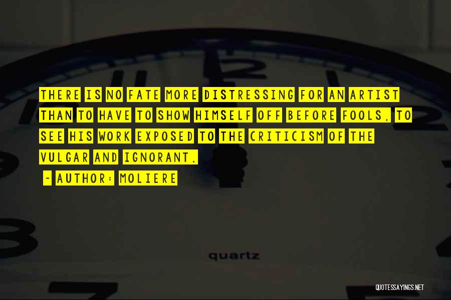 Moliere Quotes: There Is No Fate More Distressing For An Artist Than To Have To Show Himself Off Before Fools, To See
