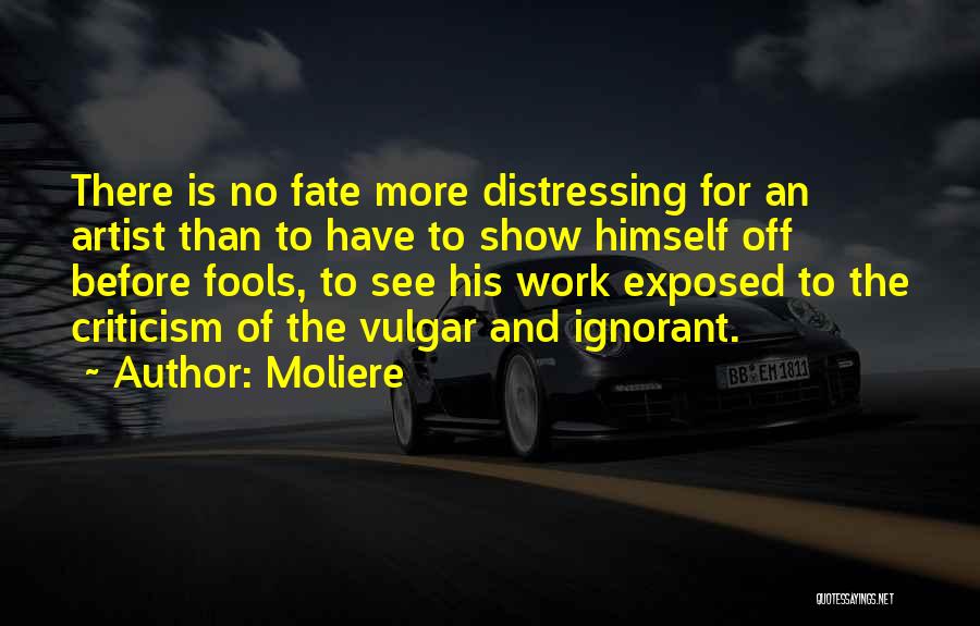 Moliere Quotes: There Is No Fate More Distressing For An Artist Than To Have To Show Himself Off Before Fools, To See