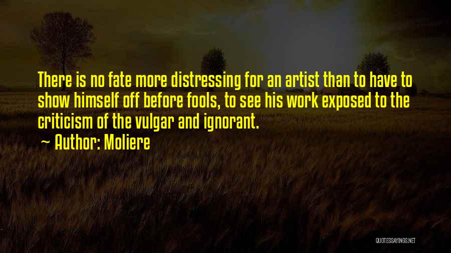 Moliere Quotes: There Is No Fate More Distressing For An Artist Than To Have To Show Himself Off Before Fools, To See