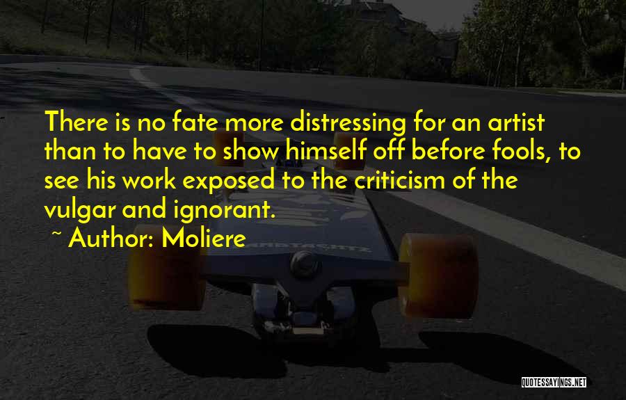 Moliere Quotes: There Is No Fate More Distressing For An Artist Than To Have To Show Himself Off Before Fools, To See