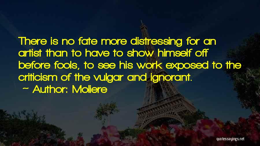 Moliere Quotes: There Is No Fate More Distressing For An Artist Than To Have To Show Himself Off Before Fools, To See