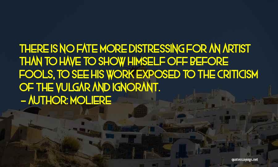 Moliere Quotes: There Is No Fate More Distressing For An Artist Than To Have To Show Himself Off Before Fools, To See