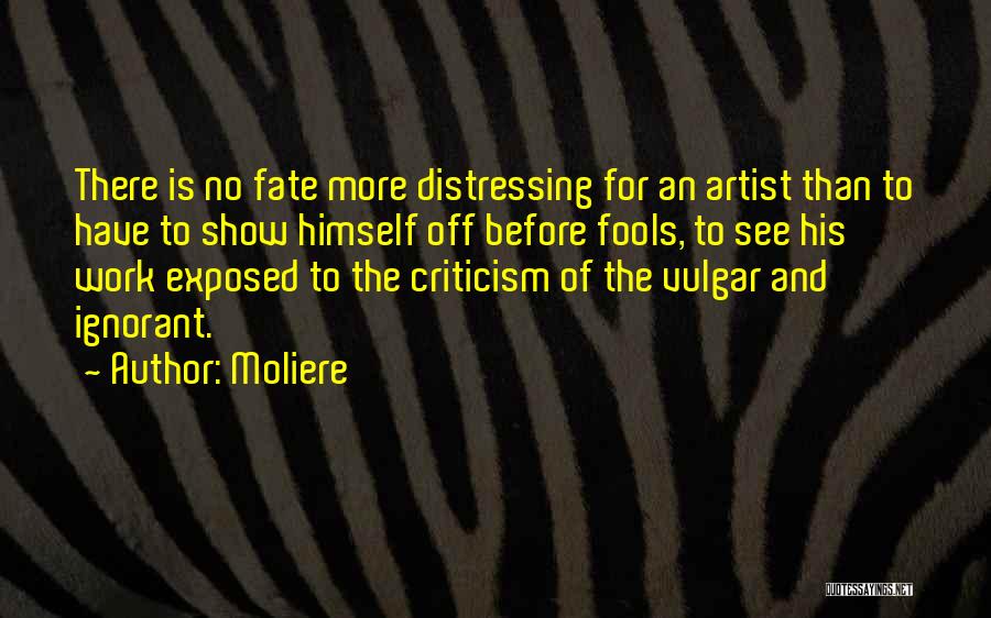 Moliere Quotes: There Is No Fate More Distressing For An Artist Than To Have To Show Himself Off Before Fools, To See
